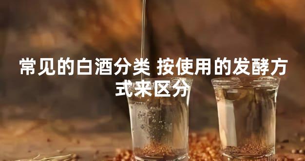 常见的白酒分类 按使用的发酵方式来区分